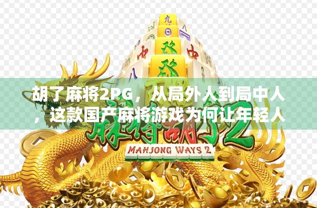 胡了麻将2PG，从局外人到局中人，这款国产麻将游戏为何让年轻人重新爱上打牌？