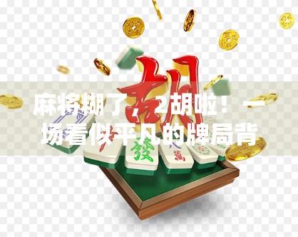 麻将糊了,2胡啦!一场看似平凡的牌局背后,藏着多少人生智慧?