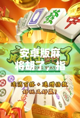 安卓版麻将胡了，指尖上的国粹，如何在手机上胡出人生巅峰？