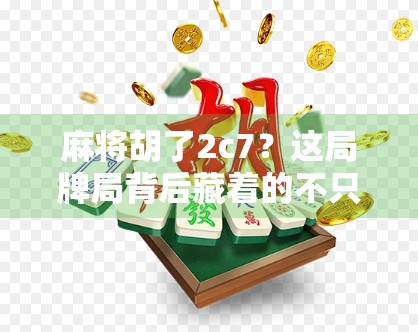麻将胡了2c7？这局牌局背后藏着的不只是运气，还有人性！