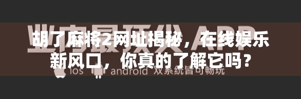 胡了麻将2网址揭秘，在线娱乐新风口，你真的了解它吗？