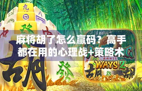 麻将胡了怎么赢码?高手都在用的心理战+策略术,看完少输80%
