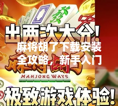 麻将胡了下载安装全攻略,新手入门到高手进阶,一文带你玩转手机麻将世界!