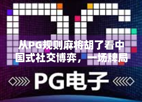 从PG规则麻将胡了看中国式社交博弈，一场牌局里的智慧与人性