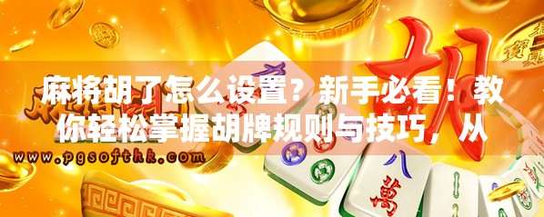 麻将胡了怎么设置?新手必看!教你轻松掌握胡牌规则与技巧,从零基础到高手进阶!