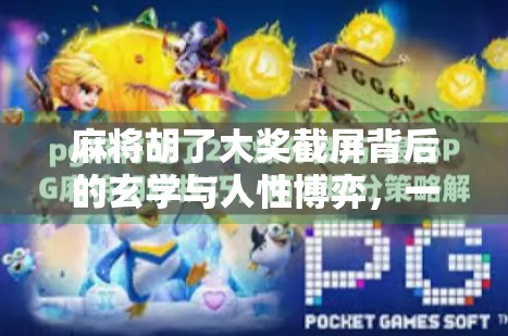 麻将胡了大奖截屏背后的玄学与人性博弈,一场数字游戏如何引爆社交裂变?