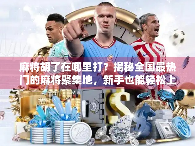 麻将胡了在哪里打?揭秘全国最热门的麻将聚集地,新手也能轻松上手!