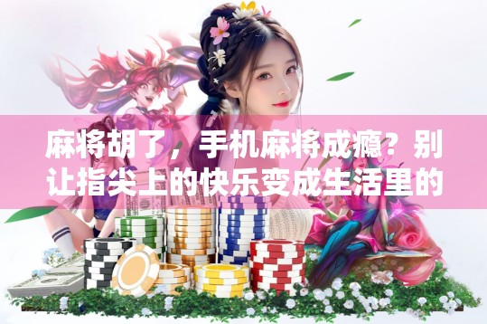 麻将胡了，手机麻将成瘾？别让指尖上的快乐变成生活里的负担