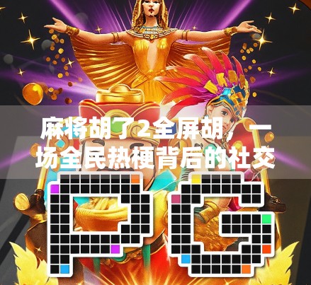 麻将胡了2全屏胡，一场全民热梗背后的社交狂欢与游戏进化