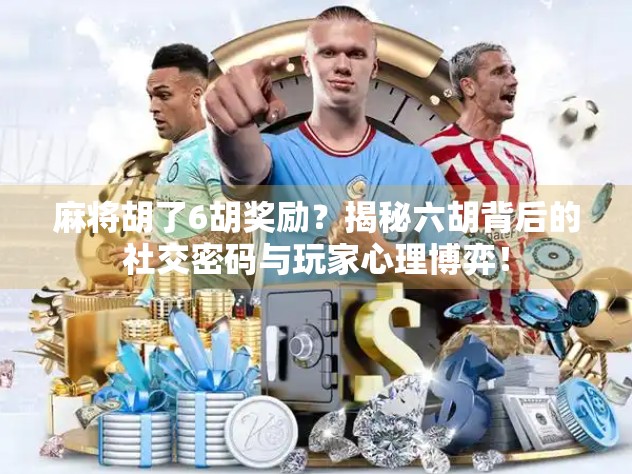 麻将胡了6胡奖励?揭秘六胡背后的社交密码与玩家心理博弈! 麻将胡了6胡奖励?揭秘六胡背后的社交密码与玩家心理博弈!