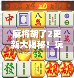 麻将胡了2更新大揭秘！玩法升级、福利翻倍，老玩家都惊呼太香了！