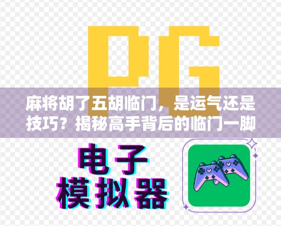 麻将胡了五胡临门,是运气还是技巧?揭秘高手背后的临门一脚逻辑! 麻将胡了五胡临门,是运气还是技巧?揭秘高手背后的临门一脚逻辑!