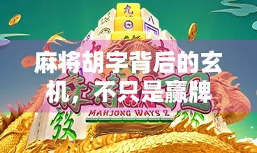 麻将胡字背后的玄机,不只是赢牌,更是文化密码的打开钥匙 麻将胡字背后的玄机,不只是赢牌,更是文化密码的打开钥匙