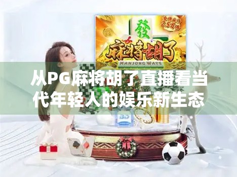 从PG麻将胡了直播看当代年轻人的娱乐新生态,是解压神器,还是精神鸦片? 从PG麻将胡了直播看当代年轻人的娱乐新生态,是解压神器,还是精神鸦片?