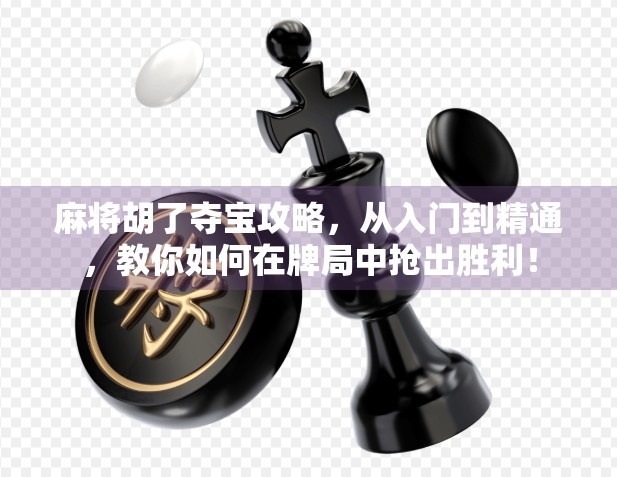 麻将胡了夺宝攻略,从入门到精通,教你如何在牌局中抢出胜利!