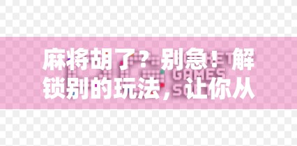 麻将胡了？别急！解锁别的玩法，让你从牌桌小白秒变社交达人！