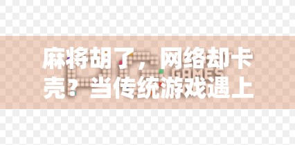 麻将胡了,网络却卡壳?当传统游戏遇上数字时代的新烦恼 麻将胡了,网络却卡壳?当传统游戏遇上数字时代的新烦恼