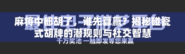 麻将中都胡了，谁先算赢？揭秘碰瓷式胡牌的潜规则与社交智慧