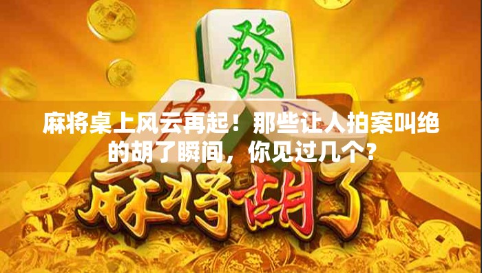 麻将桌上风云再起！那些让人拍案叫绝的胡了瞬间，你见过几个？