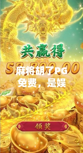 麻将胡了PG免费，是娱乐利器还是成瘾陷阱？深度解析这款上头游戏的真相