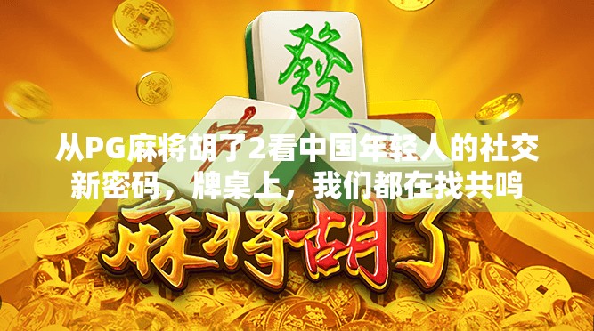 从PG麻将胡了2看中国年轻人的社交新密码，牌桌上，我们都在找共鸣