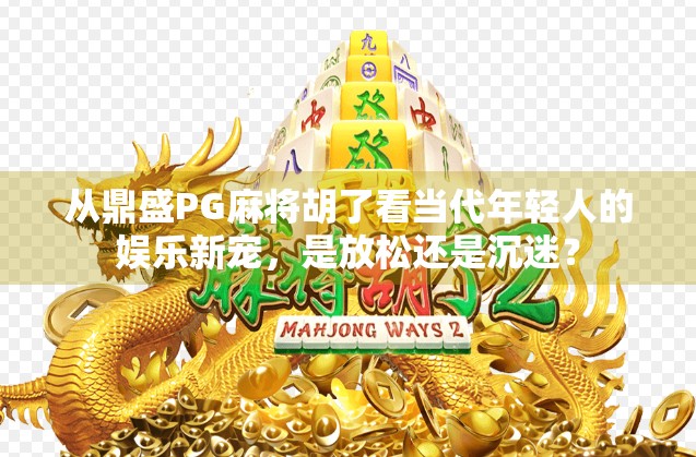 从鼎盛PG麻将胡了看当代年轻人的娱乐新宠,是放松还是沉迷?