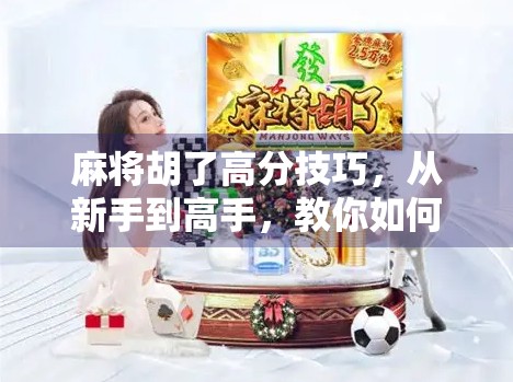 麻将胡了高分技巧,从新手到高手,教你如何轻松打出清一色和七对!