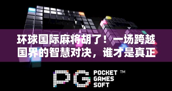 环球国际麻将胡了!一场跨越国界的智慧对决,谁才是真正的麻神?