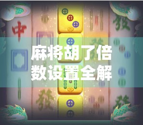 麻将胡了倍数设置全解析，新手必看，高手也该懂的隐藏规则！