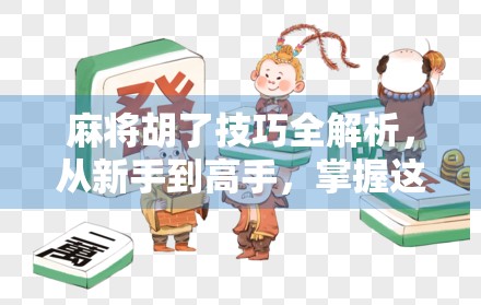 麻将胡了技巧全解析，从新手到高手，掌握这7个关键策略，让你每局都能听牌即胡！