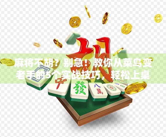 麻将不胡？别急！教你从菜鸟变老手的5个实战技巧，轻松上桌赢全场！