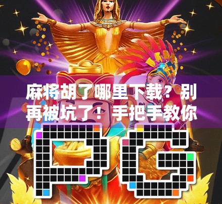 麻将胡了哪里下载？别再被坑了！手把手教你安全获取正版游戏！