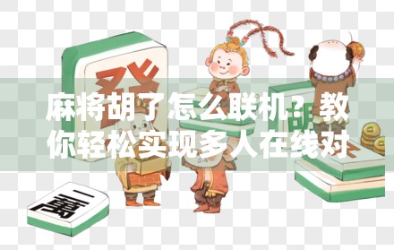 麻将胡了怎么联机？教你轻松实现多人在线对战，随时随地开牌局！