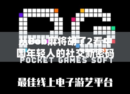 从Bob麻将胡了2看中国年轻人的社交新密码,麻将桌上的情绪价值与身份认同