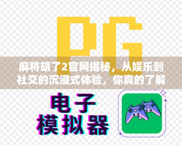 麻将胡了2官网揭秘，从娱乐到社交的沉浸式体验，你真的了解这款游戏吗？