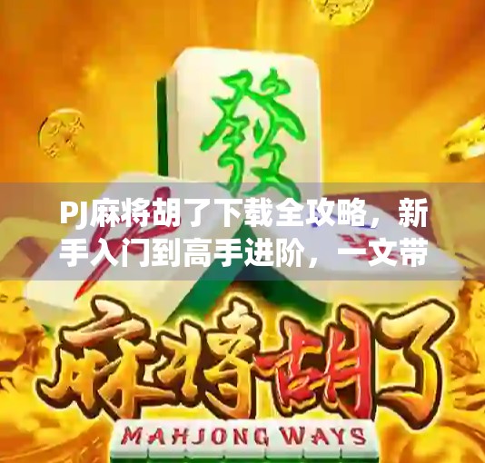PJ麻将胡了下载全攻略，新手入门到高手进阶，一文带你玩转手机麻将世界！