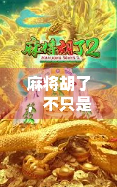 麻将胡了,不只是娱乐,更是中国式智慧的沉浸体验 麻将胡了,不只是娱乐,更是中国式智慧的沉浸体验