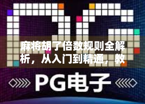 麻将胡了倍数规则全解析，从入门到精通，教你玩转翻倍艺术！
