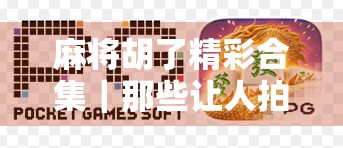 麻将胡了精彩合集｜那些让人拍案叫绝的一炮双响与清一色翻倍瞬间！