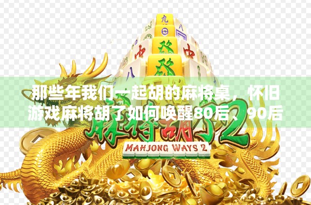 那些年我们一起胡的麻将桌,怀旧游戏麻将胡了如何唤醒80后、90后的童年记忆?