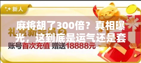 麻将胡了300倍？真相曝光，这到底是运气还是套路？