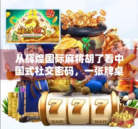 从辉煌国际麻将胡了看中国式社交密码，一张牌桌上的文化共鸣与时代情绪
