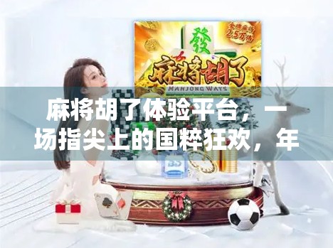 麻将胡了体验平台，一场指尖上的国粹狂欢，年轻人为何爱上了搓麻？