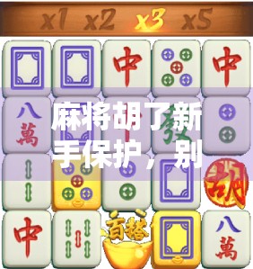 麻将胡了新手保护，别让菜鸟变成炮灰！