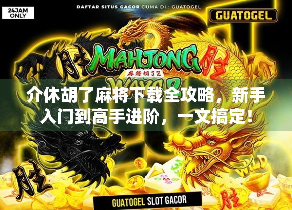 介休胡了麻将下载全攻略，新手入门到高手进阶，一文搞定！