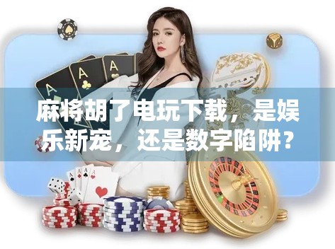 麻将胡了电玩下载，是娱乐新宠，还是数字陷阱？