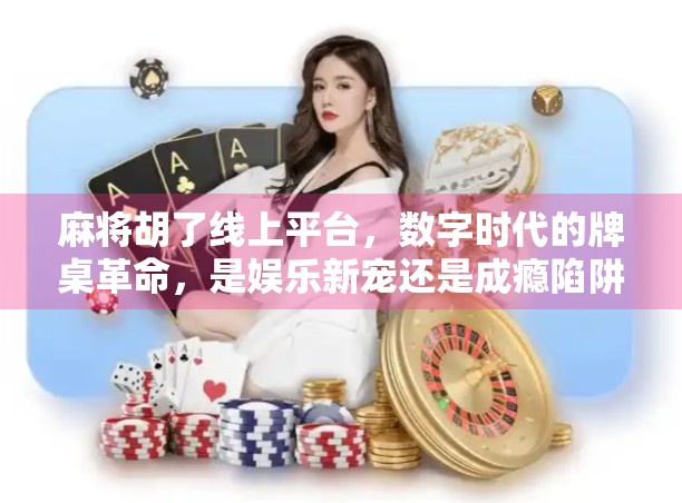 麻将胡了线上平台，数字时代的牌桌革命，是娱乐新宠还是成瘾陷阱？
