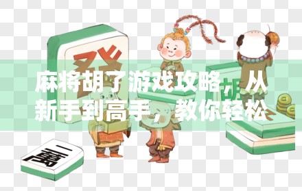 麻将胡了游戏攻略，从新手到高手，教你轻松上手、快速赢牌！