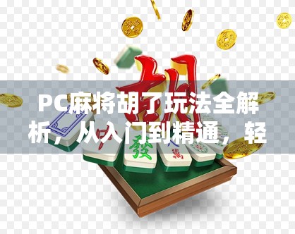 PC麻将胡了玩法全解析，从入门到精通，轻松上手这局牌桌王者！