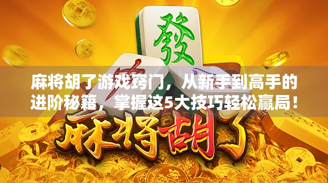 麻将胡了游戏窍门，从新手到高手的进阶秘籍，掌握这5大技巧轻松赢局！